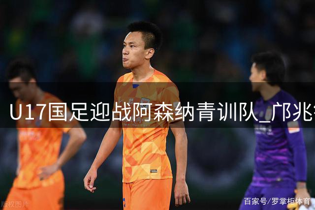 U17国足迎战阿森纳青训队 邝兆镭领衔全新阵容亮相上海